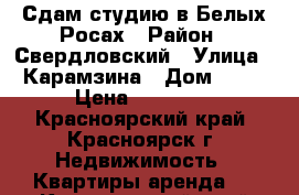 Сдам студию в Белых Росах › Район ­ Свердловский › Улица ­ Карамзина › Дом ­ 16 › Цена ­ 10 000 - Красноярский край, Красноярск г. Недвижимость » Квартиры аренда   . Красноярский край,Красноярск г.